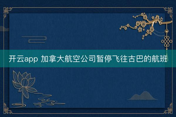 开云app 加拿大航空公司暂停飞往古巴的航班