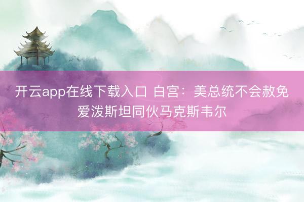 开云app在线下载入口 白宫：美总统不会赦免爱泼斯坦同伙马克斯韦尔