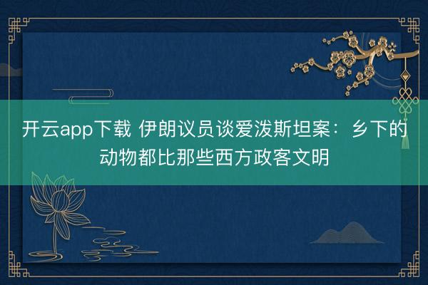 开云app下载 伊朗议员谈爱泼斯坦案:乡下的动物都比那些西方政客文明