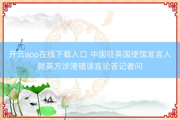 开云app在线下载入口 中国驻英国使馆发言人就英方涉港错误言论答记者问
