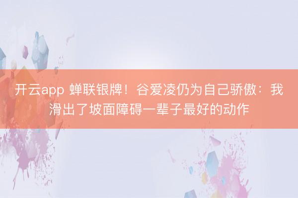 开云app 蝉联银牌！谷爱凌仍为自己骄傲：我滑出了坡面障碍一辈子最好的动作