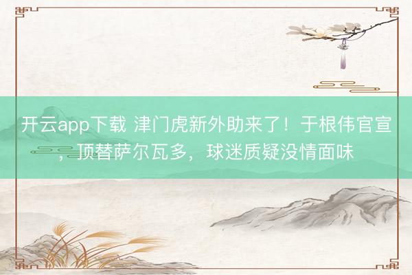 开云app下载 津门虎新外助来了！于根伟官宣，顶替萨尔瓦多，球迷质疑没情面味