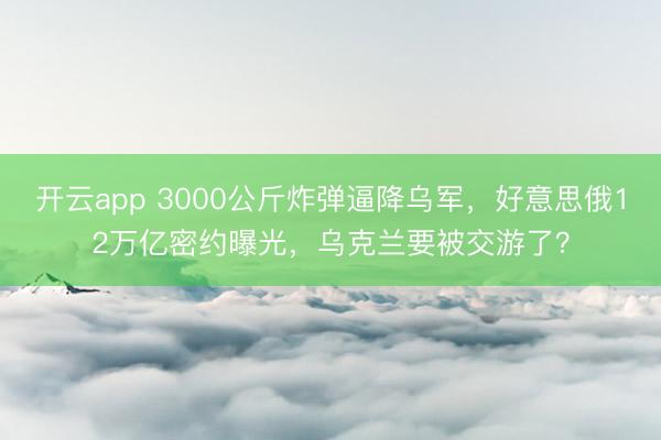 开云app 3000公斤炸弹逼降乌军，好意思俄12万亿密约曝光，乌克兰要被交游了？