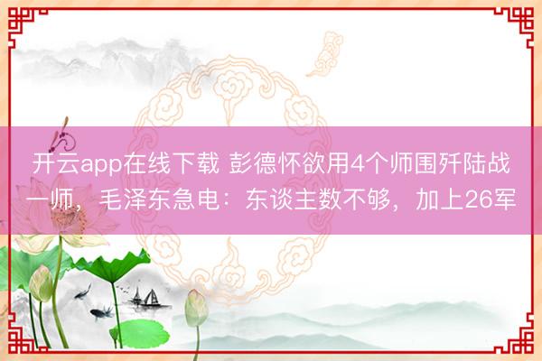 开云app在线下载 彭德怀欲用4个师围歼陆战一师，毛泽东急电：东谈主数不够，加上26军