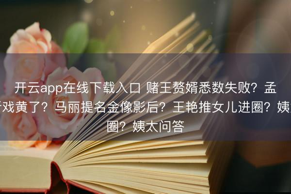 开云app在线下载入口 赌王赘婿悉数失败？孟子义新戏黄了？马丽提名金像影后？王艳推女儿进圈？姨太问答