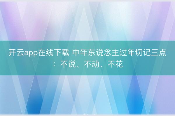 开云app在线下载 中年东说念主过年切记三点：不说、不动、不花