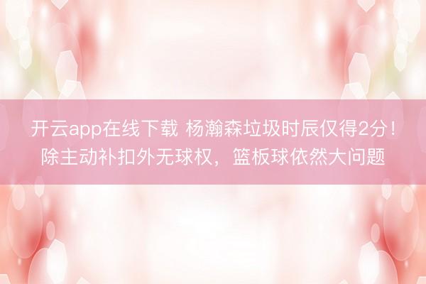 开云app在线下载 杨瀚森垃圾时辰仅得2分！除主动补扣外无球权，篮板球依然大问题