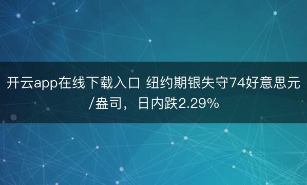 开云app在线下载入口 纽约期银失守74好意思元/盎司，日内跌2.29%