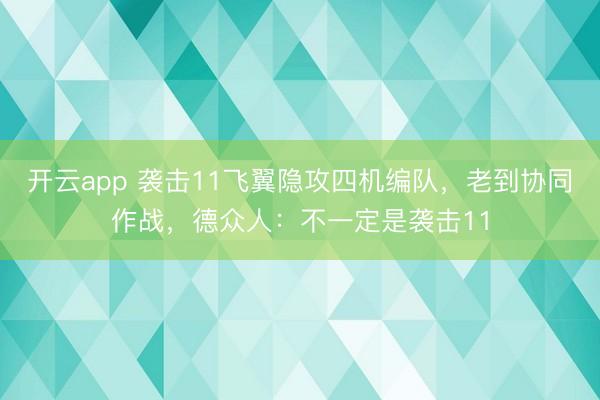开云app 袭击11飞翼隐攻四机编队,老到协同作战,德众人:不一定是袭击11