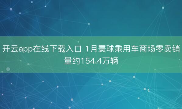 开云app在线下载入口 1月寰球乘用车商场零卖销量约154.4万辆