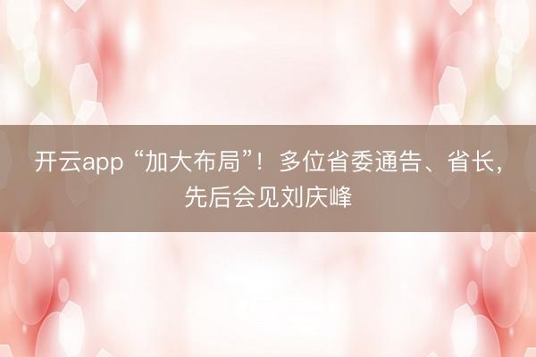 开云app “加大布局”！多位省委通告、省长，先后会见刘庆峰