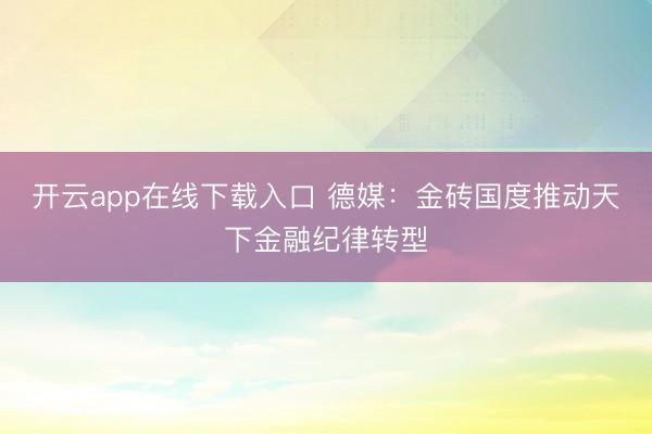 开云app在线下载入口 德媒：金砖国度推动天下金融纪律转型