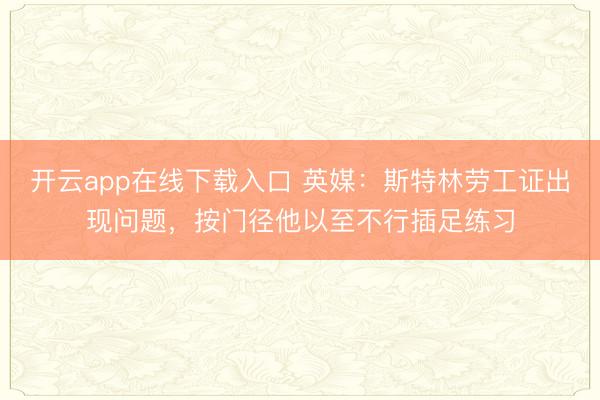 开云app在线下载入口 英媒：斯特林劳工证出现问题，按门径他以至不行插足练习