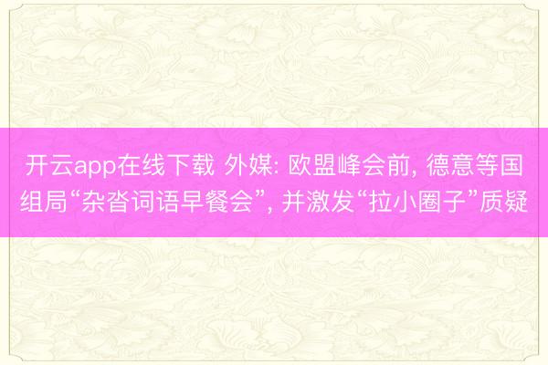 开云app在线下载 外媒: 欧盟峰会前， 德意等国组局“杂沓词语早餐会”， 并激发“拉小圈子”质疑