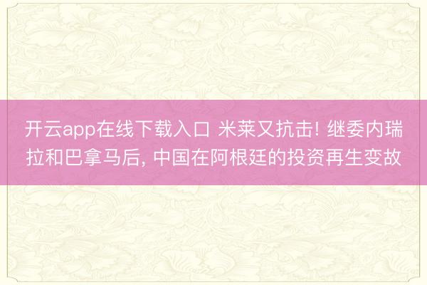 开云app在线下载入口 米莱又抗击! 继委内瑞拉和巴拿马后， 中国在阿根廷的投资再生变故