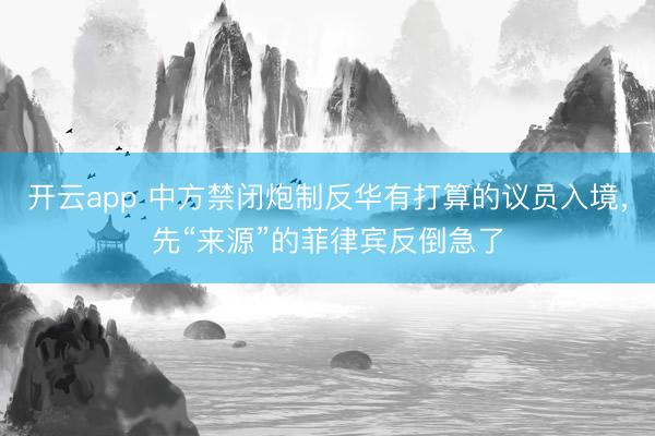 开云app 中方禁闭炮制反华有打算的议员入境,先“来源”的菲律宾反倒急了