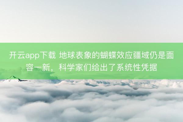 开云app下载 地球表象的蝴蝶效应疆域仍是面容一新，科学家们给出了系统性凭据