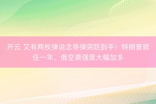 开云 又有两枚弹说念导弹突防到手!特朗普就任一年,俄空袭强度大幅加多