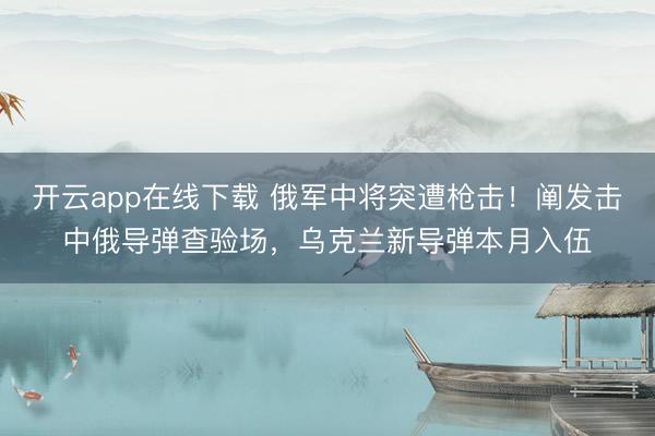 开云app在线下载 俄军中将突遭枪击！阐发击中俄导弹查验场，乌克兰新导弹本月入伍