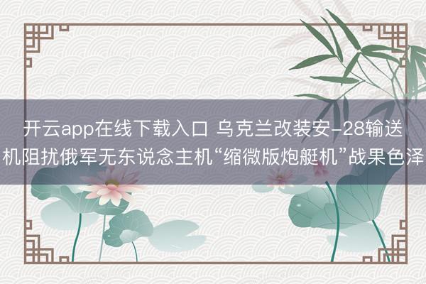 开云app在线下载入口 乌克兰改装安-28输送机阻扰俄军无东说念主机“缩微版炮艇机”战果色泽