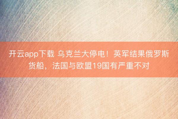 开云app下载 乌克兰大停电！英军结果俄罗斯货船，法国与欧盟19国有严重不对