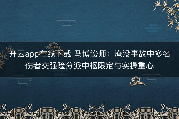 开云app在线下载 马博讼师：淹没事故中多名伤者交强险分派中枢限定与实操重心