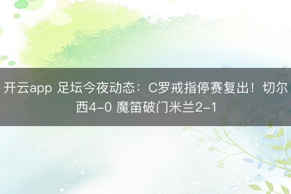 开云app 足坛今夜动态：C罗戒指停赛复出！切尔西4-0 魔笛破门米兰2-1