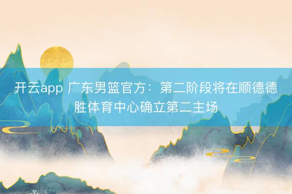 开云app 广东男篮官方：第二阶段将在顺德德胜体育中心确立第二主场