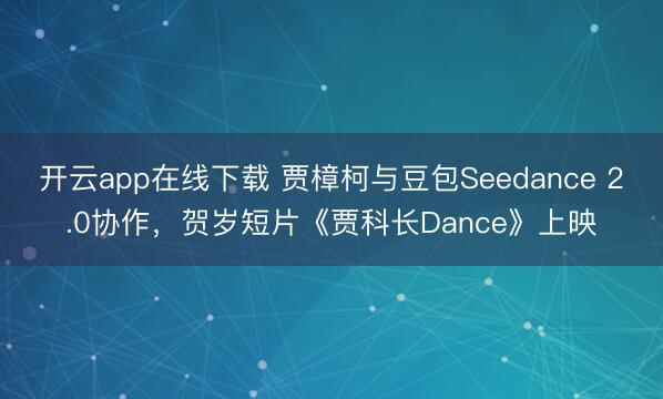 开云app在线下载 贾樟柯与豆包Seedance 2.0协作,贺岁短片《贾科长Dance》上映