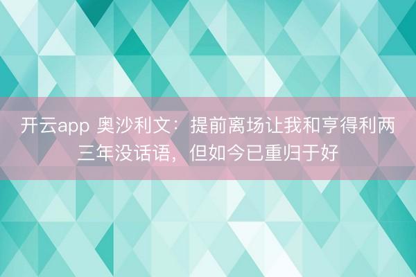 开云app 奥沙利文：提前离场让我和亨得利两三年没话语，但如今已重归于好