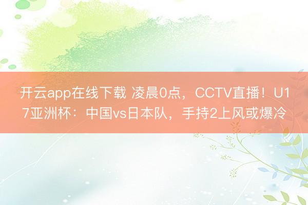 开云app在线下载 凌晨0点，CCTV直播！U17亚洲杯：中国vs日本队，手持2上风或爆冷