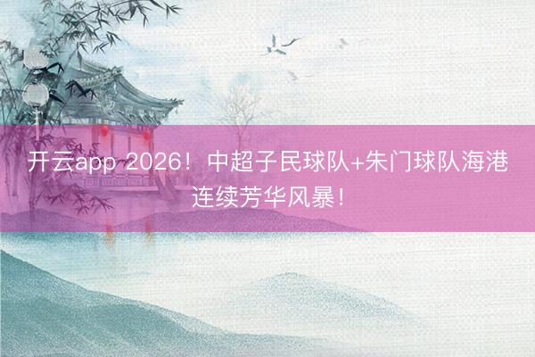 开云app 2026！中超子民球队+朱门球队海港连续芳华风暴！