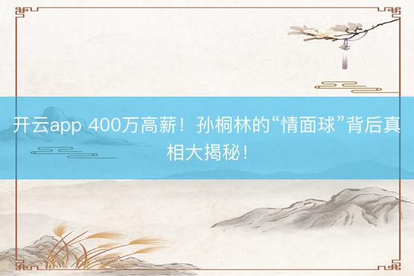 开云app 400万高薪！孙桐林的“情面球”背后真相大揭秘！
