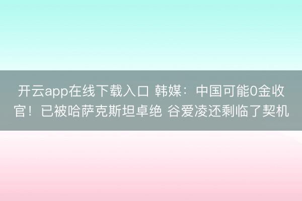 开云app在线下载入口 韩媒：中国可能0金收官！已被哈萨克斯坦卓绝 谷爱凌还剩临了契机