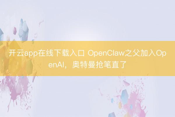 开云app在线下载入口 OpenClaw之父加入OpenAI，奥特曼抢笔直了