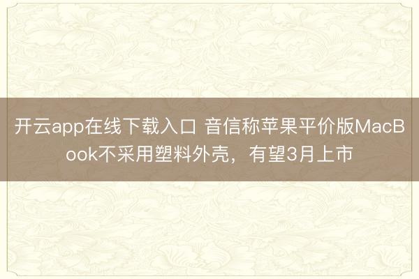 开云app在线下载入口 音信称苹果平价版MacBook不采用塑料外壳，有望3月上市