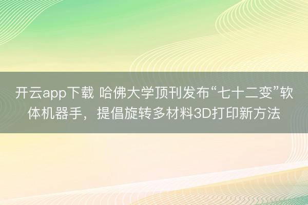 开云app下载 哈佛大学顶刊发布“七十二变”软体机器手，提倡旋转多材料3D打印新方法