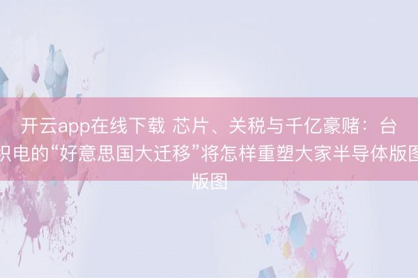 开云app在线下载 芯片、关税与千亿豪赌:台积电的“好意思国大迁移”将怎样重塑大家半导体版图