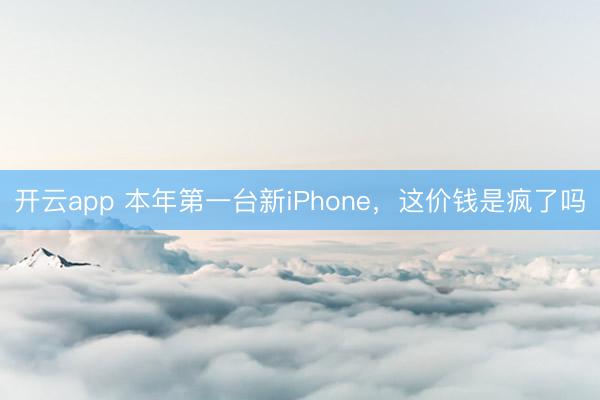 开云app 本年第一台新iPhone，这价钱是疯了吗