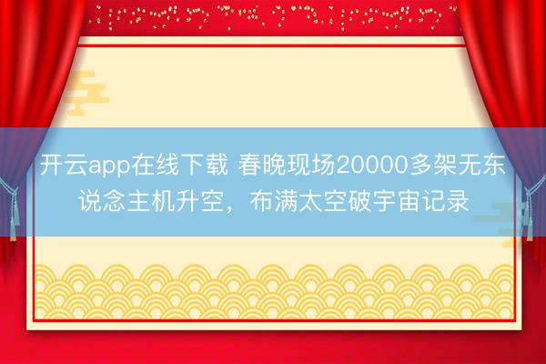 开云app在线下载 春晚现场20000多架无东说念主机升空，布满太空破宇宙记录