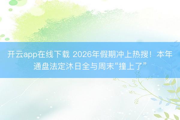 开云app在线下载 2026年假期冲上热搜！本年通盘法定沐日全与周末“撞上了”