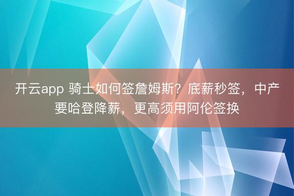 开云app 骑士如何签詹姆斯？底薪秒签，中产要哈登降薪，更高须用阿伦签换