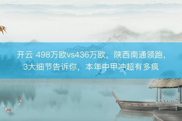 开云 498万欧vs436万欧,陕西南通领跑,3大细节告诉你,本年中甲冲超有多疯