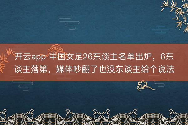开云app 中国女足26东谈主名单出炉，6东谈主落第，媒体吵翻了也没东谈主给个说法