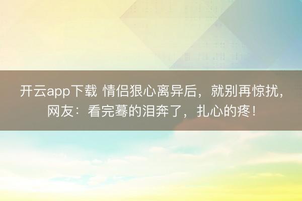 开云app下载 情侣狠心离异后，就别再惊扰，网友：看完蓦的泪奔了，扎心的疼！