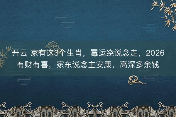 开云 家有这3个生肖,霉运绕说念走,2026有财有喜,家东说念主安康,高深多余钱