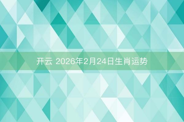 开云 2026年2月24日生肖运势