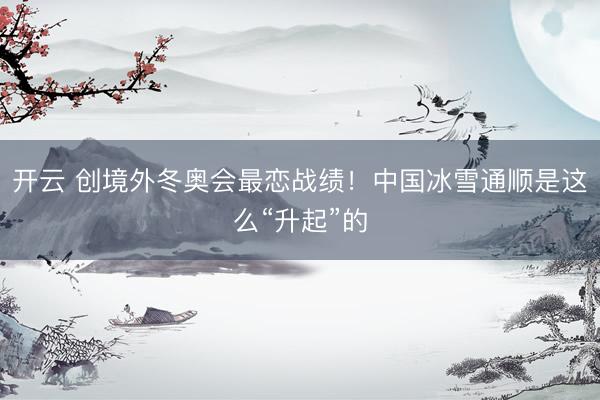 开云 创境外冬奥会最恋战绩！中国冰雪通顺是这么“升起”的