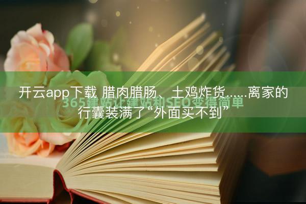 开云app下载 腊肉腊肠、土鸡炸货......离家的行囊装满了“外面买不到”