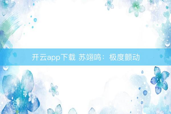 开云app下载 苏翊鸣:极度颤动